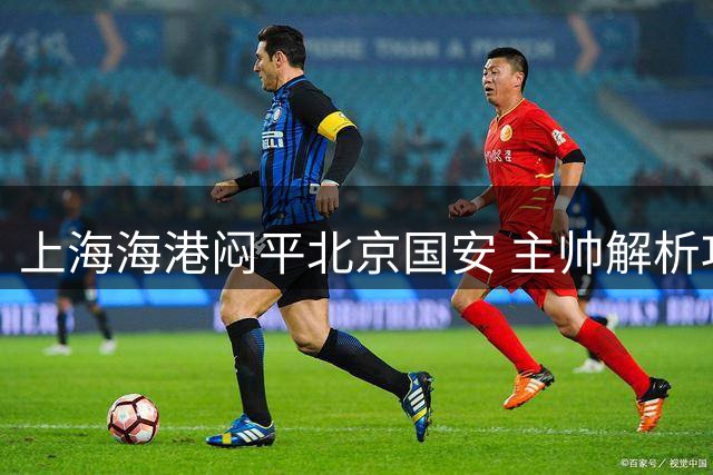 上海海港闷平北京国安 主帅解析攻防关键点